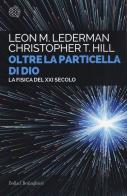 Oltre la particella di Dio. La fisica del XXI secolo di Leon M. Lederman, Christopher T. Hill edito da Bollati Boringhieri