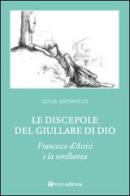 Le discepole del giullare di Dio. Francesco d'Assisi e la sorellanza di Lucia Antinucci edito da Tau