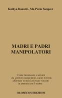 Madri e padri manipolatori. Come riconoscere e salvarsi da genitori manipolatori, curare le ferite, affermare se stessi ed essere vincenti in armonia con il sentire di Kathya Bonatti, Ma Prem Sangeet edito da Olosecos Edizioni