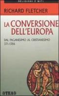 La conversione dell'Europa. Dal paganesimo al cristianesimo 371-1386 d.C. di Richard Fletcher edito da TEA