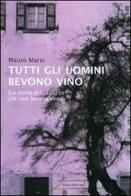 Tutti gli uomini bevono vino. La storia del ragazzo che non beveva vino di Mauro Marzi edito da Giraldi Editore