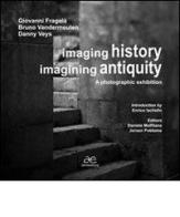 Imaging history, imagining antiquity. A photographic exhibition di Giovanni Fragalà, Bruno Vandermeulen, Danny Veys edito da Alma Editore
