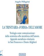 La trinitaria «forma» dell'amore. Teologia come comunicazione: dalla semiotica alla metafisica dell'amore. Approdo metafisico-trinitario in San Francesco e Dante Alighi di Angelo Pellegrini edito da Nerbini