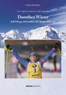 Dorothea Wierer. Dall'Olimpo del Biathlon all'Olimpo della vita di Carlo Zavaroni edito da Arca
