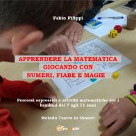 Apprendere la matematica giocando con numeri, fiabe e magie. Percorsi espressivi e attività matematiche per i bambini dai 7 agli 11 anni di Fabio Filippi edito da Youcanprint