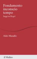 Fondamento inconscio tempo. Saggi su Hegel di Aldo Masullo edito da Il Mulino