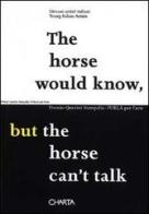 The horse would know, but the horse can't talk. Premio Querini Stampalia-FURLA per l'arte. Catalogo della mostra (Venezia, 2002). Ediz. italiana e inglese edito da Charta