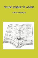 «Dio» come ti amo! di Carlo Cesana edito da ilmiolibro self publishing