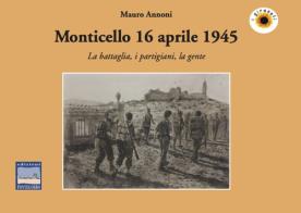 Monticello 16 aprile 1945. La battaglia, i partigiani, la gente di Mauro Annoni edito da Pontegobbo
