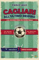 Cagliari all'ultimo respiro. I gol rossoblù prima del fischio finale di Paolo Sailis edito da Edizioni della Sera