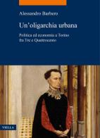 Un' oligarchia urbana. Politica ed economia a Torino fra Tre e Quattrocento di Alessandro Barbero edito da Viella