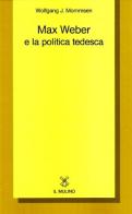 Max Weber e la politica tedesca di Wolfgang J. Mommsen edito da Il Mulino