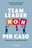 Team leader non per caso. Manuale per capi disorientati di Francesco Muzzarelli, Francesco Tamba edito da Franco Angeli