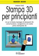 Stampa 3D per principianti. Un po' di storia, tipologie di stampanti 3D, come funziona, i programmi e la nostra prima stampante 3D di Antonio Onidi edito da Sandit Libri