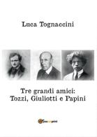 Tre grandi amici: Tozzi, Giuliotti e Papini di Luca Tognaccini edito da Youcanprint