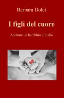 I figli del cuore. Adottare un bambino in Italia di Barbara Dolci edito da ilmiolibro self publishing