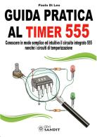 Guida pratica al timer 555. Conoscere in modo semplice ed intuitivo il circuito integrato 555 nonché i circuiti di temporizzazione di Paolo Di Leo edito da Sandit Libri