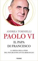 Paolo VI. Il papa di Francesco. La difesa della fede del papa beatificato da Bergoglio di Andrea Tornielli edito da Piemme