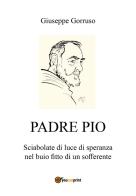 Padre Pio. Sciabolate di luce di speranza nel buio fitto di un sofferente di Giuseppe Gorruso edito da Youcanprint