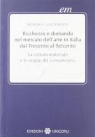 Ricchezza e domanda nel mercato dell'arte in Italia dal Trecento al Seicento. Cultura materiale e consumismo di Richard A. Goldthwaite edito da Unicopli