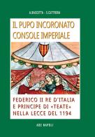 Il pupo incoronato console imperiale: Federico II re d'Italia e principe di «Teate» nella Lecce del 1194. Dalle Università delle città imperiali, ai figli dell'Imperato di Arturo Bascetta, Sabato Cuttrera edito da ABE