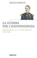 La guerra per l'indipendenza. Francesco II e le Due Sicilie nel 1860 di Silvia Sonetti edito da Rubbettino