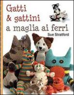 Gatti & gattini ai ferri. Ediz. illustrata di Sue Stratford edito da Il Castello