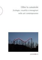 Oltre la catastrofe. Ecologie, visualità e immaginari nelle arti contemporanee edito da Postmedia Books