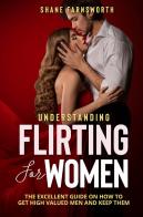 Understanding flirting for women. The excellent guide on how to get high valued men and keep them di Shane Farnsworth edito da Youcanprint