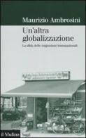 Un' altra globalizzazione. La sfida delle migrazioni transnazionali di Maurizio Ambrosini edito da Il Mulino