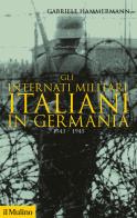 Gli internati militari italiani in Germania 1943-1945 di Gabriele Hammermann edito da Il Mulino