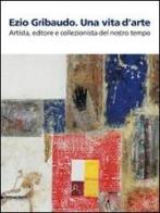 Ezio Gribaudo. Una vita d'arte. Artista, editore e collezionista del nostro tempo. Catalogo della mostra (Caraglio, 10 maggio-27 settembre 2009) edito da Silvana