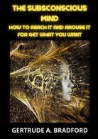 The subsconscious mind. How to reach it and arouse it for get what you want di Gertrude A. Bradford edito da StreetLib