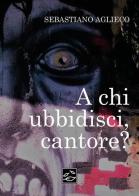 A chi ubbidisci, cantore? di Sebastiano Aglieco edito da Youcanprint