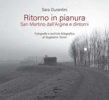 Ritorno in pianura. San Martino dall'Argine e dintorni. Fotografie e archivio fotografico di Guglielmo Tonini. Ediz. a colori di Sara Durantini edito da Libreria Ticinum Editore