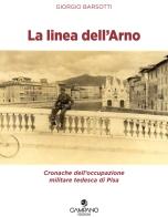 La linea dell'Arno. Cronache dell'occupazione militare tedesca di Pisa di Giorgio Barsotti edito da Campano Edizioni