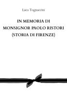 In memoria di Monsignor Paolo Ristori (Storia di Firenze) di Luca Tognaccini edito da Youcanprint