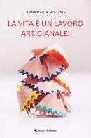 La vita è un lavoro artigianale! di Annamaria Miglino edito da Aletti editore