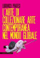 L' arte di collezionare arte contemporanea nel mondo globale di Ludovico Pratesi edito da Castelvecchi
