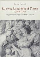 La corte farnesiana di Parma (1560-1570). Programmazione artistica e identità culturale di Roberto Venturelli edito da Bulzoni