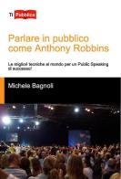 Parlare in pubblico come Anthony Robbins. Le migliori tecniche al mondo per un public speaking di successo! di Michele Bagnoli edito da Lampi di Stampa