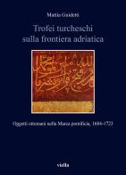 Trofei turcheschi sulla frontiera adriatica. Oggetti ottomani nella Marca pontificia, 1684-1723 di Mattia Guidetti edito da Viella