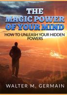 The magic power of your mind. How to unleash your hidden powers di Walter M. Germain edito da StreetLib