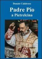 Padre Pio a Pietralcina di Donato Calabrese edito da Lulu.com