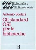 Gli standard OSI per le biblioteche. Dalla biblioteca-catalogo alla biblioteca-nodo di rete di Antonio Scolari edito da Editrice Bibliografica