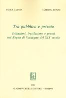 Tra pubblico e privato. Istituzioni legislazione e prassi nel Regno di Sardegna nel XIX secolo di Caterina Bonzo, Paola Casana edito da Giappichelli