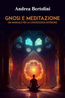 Gnosi e meditazione. Un manuale per la conoscenza interiore di Andrea Bertolini edito da Youcanprint