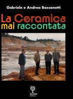 La Ceramica mai raccontata di Gabriele Bassanetti, Bassanetti Andrea edito da Incontri Editrice
