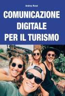 Comunicazione digitale per il turismo. Strategie e piani per content marketing, web marketing, social media marketing e community management di Andrea Rossi edito da Autopubblicato