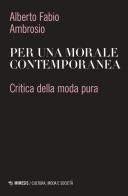 Per una morale contemporanea. Critica della moda pura di Alberto Fabio Ambrosio edito da Mimesis